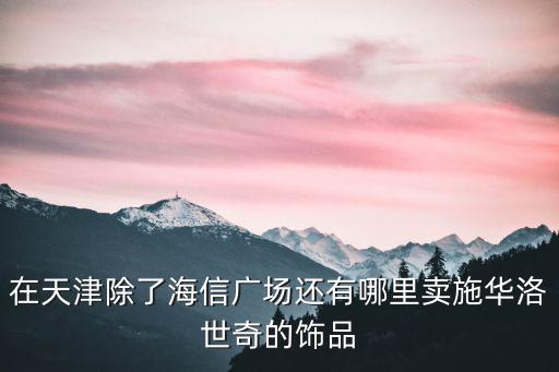 在天津除了海信廣場還有哪里賣施華洛世奇的飾品