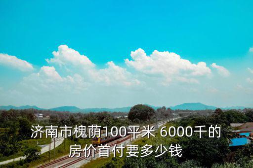 濟南市槐蔭100平米 6000千的房價首付要多少錢