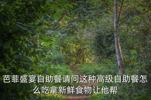 芭菲盛宴自助餐請(qǐng)問這種高級(jí)自助餐怎么吃拿新鮮食物讓他幫