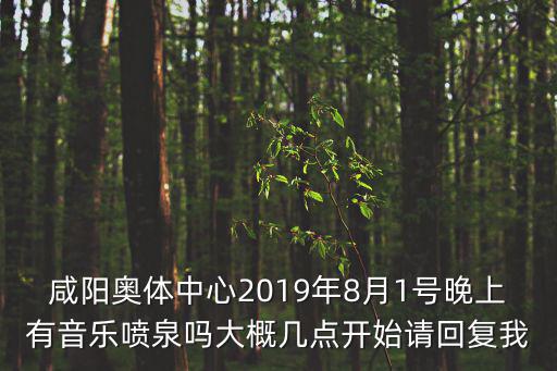 咸陽奧體中心2019年8月1號晚上有音樂噴泉嗎大概幾點開始請回復我