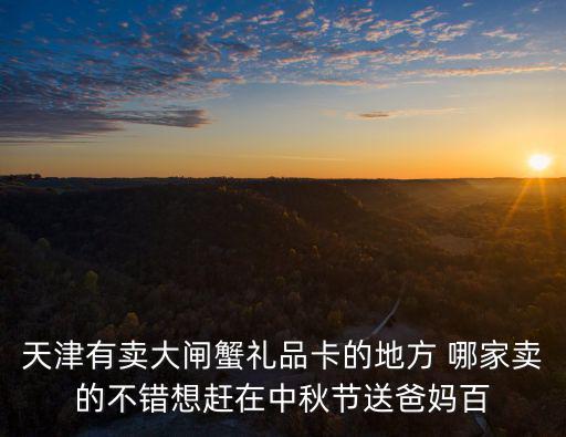 天津有賣大閘蟹禮品卡的地方 哪家賣的不錯想趕在中秋節送爸媽百