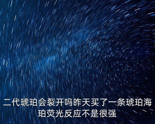 二代琥珀會裂開嗎昨天買了一條琥珀海珀熒光反應(yīng)不是很強