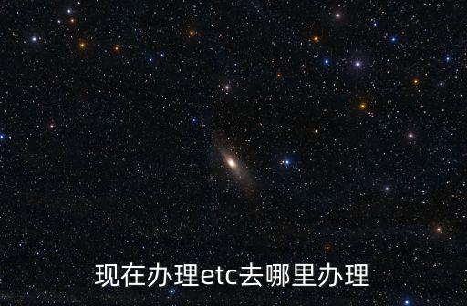 現(xiàn)在辦理etc去哪里辦理