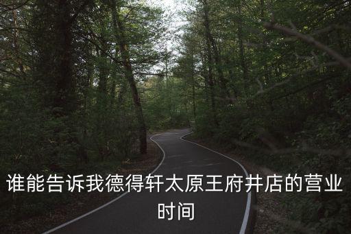 誰能告訴我德得軒太原王府井店的營業時間
