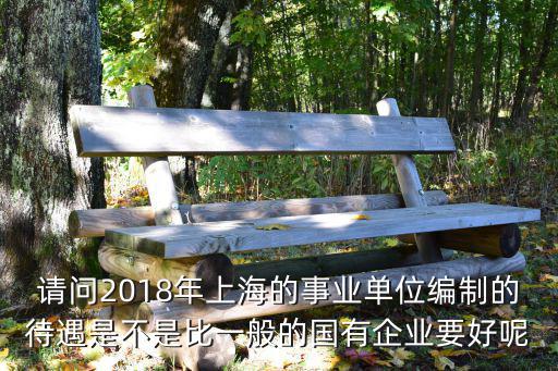 請問2018年上海的事業單位編制的待遇是不是比一般的國有企業要好呢