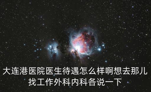 大連港醫(yī)院醫(yī)生待遇怎么樣啊想去那兒找工作外科內(nèi)科各說一下