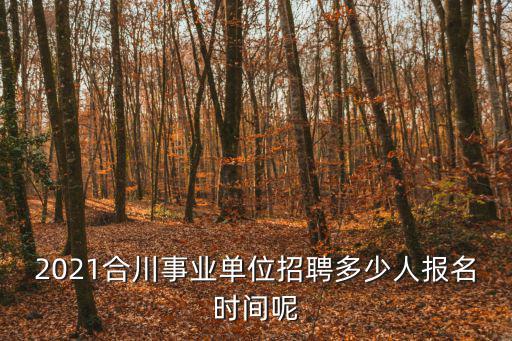 2021合川事業(yè)單位招聘多少人報名時間呢