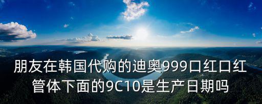朋友在韓國代購的迪奧999口紅口紅管體下面的9C10是生產(chǎn)日期嗎