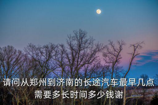 鄭州到濟(jì)南，請問從鄭州到濟(jì)南的長途汽車最早幾點(diǎn)需要多長時(shí)間多少錢謝