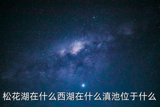 松花湖在什么西湖在什么滇池位于什么
