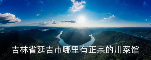 吉林省延吉市哪里有正宗的川菜館