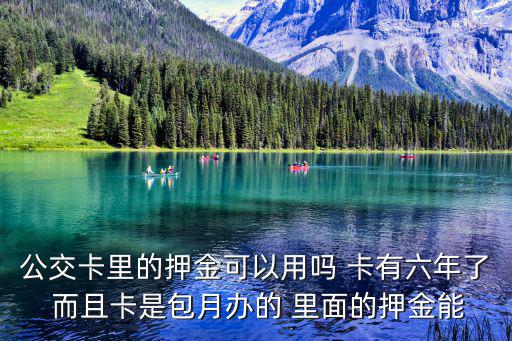 公交卡里的押金可以用嗎 卡有六年了 而且卡是包月辦的 里面的押金能