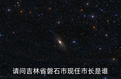 請問吉林省磐石市現任市長是誰