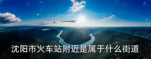 沈陽市火車站附近是屬于什么街道