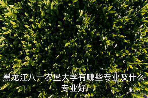 黑龍江八一農墾大學有哪些專業及什么專業好