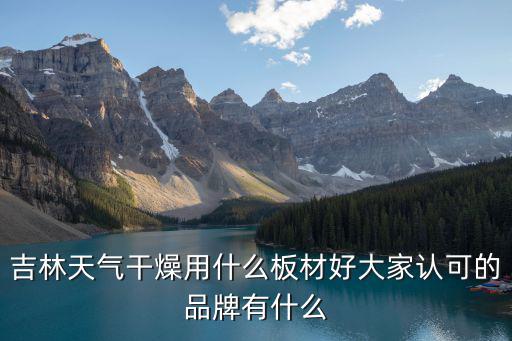 吉林天氣干燥用什么板材好大家認可的品牌有什么