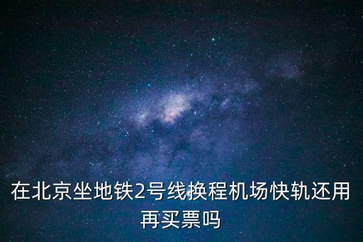 在北京坐地鐵2號線換程機場快軌還用再買票嗎