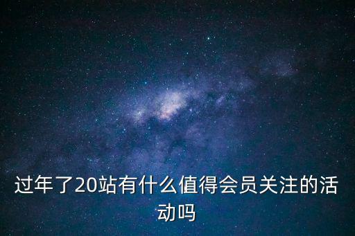 過年了20站有什么值得會員關注的活動嗎