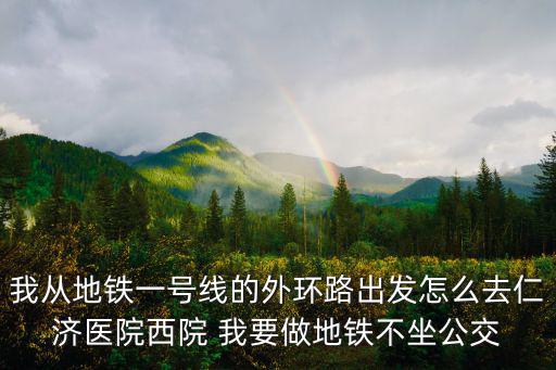 我從地鐵一號線的外環(huán)路出發(fā)怎么去仁濟醫(yī)院西院 我要做地鐵不坐公交