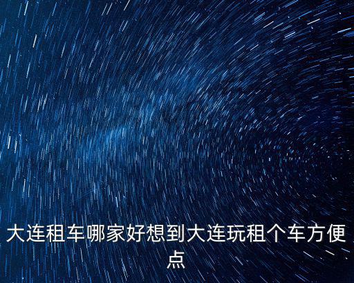 大連租車哪家好想到大連玩租個(gè)車方便點(diǎn)