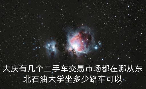 大慶二手車，大慶有幾個二手車交易市場都在哪從東北石油大學坐多少路車可以