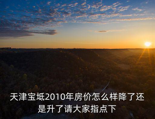 天津寶坻2010年房價怎么樣降了還是升了請大家指點下