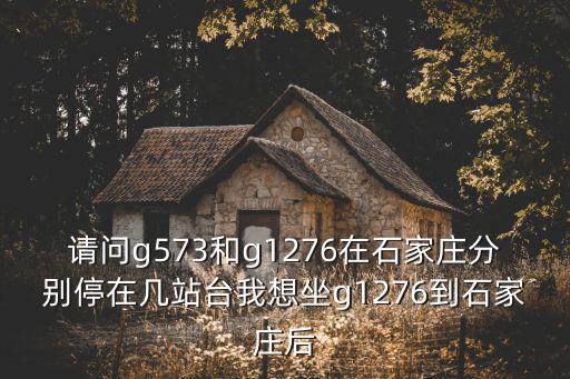 請問g573和g1276在石家莊分別停在幾站臺我想坐g1276到石家莊后