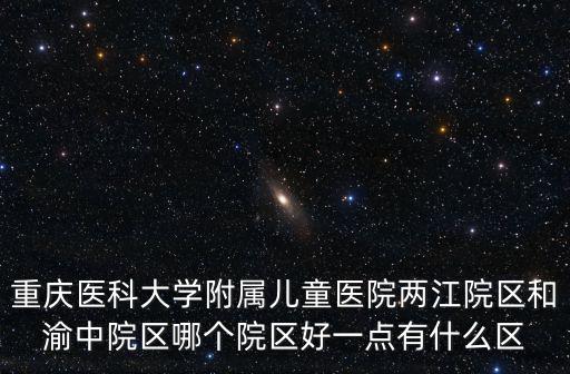 重慶醫科大學附屬兒童醫院兩江院區和渝中院區哪個院區好一點有什么區