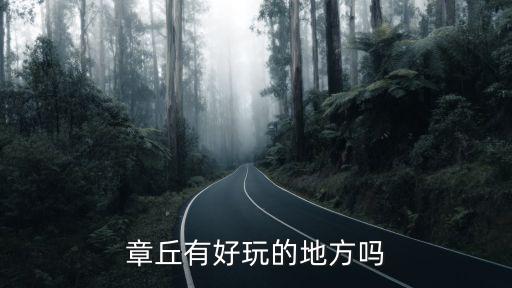 章丘好玩的地方，章丘有好玩的地方嗎