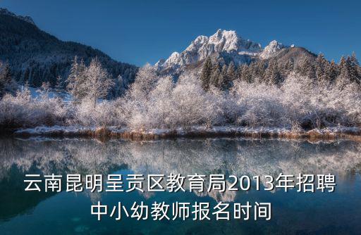 云南昆明呈貢區(qū)教育局2013年招聘中小幼教師報名時間