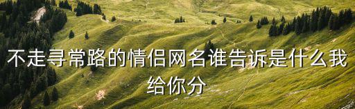 不走尋常路的情侶網名誰告訴是什么我給你分