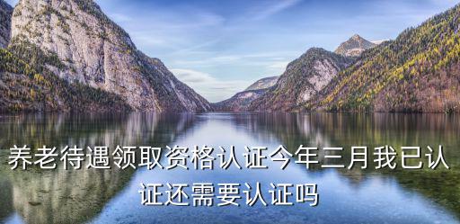 養老待遇領取資格認證今年三月我已認證還需要認證嗎