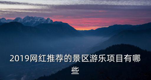 2019網(wǎng)紅推薦的景區(qū)游樂項目有哪些
