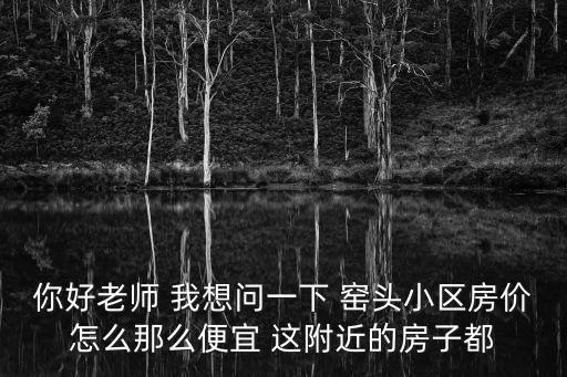 你好老師 我想問(wèn)一下 窯頭小區(qū)房?jī)r(jià)怎么那么便宜 這附近的房子都