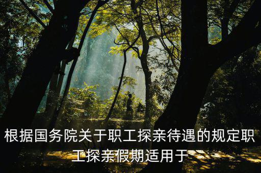 根據國務院關于職工探親待遇的規定職工探親假期適用于