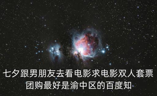 七夕跟男朋友去看電影求電影雙人套票團(tuán)購(gòu)最好是渝中區(qū)的百度知