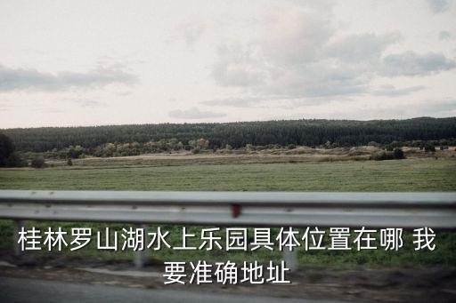 桂林羅山湖水上樂園具體位置在哪 我要準(zhǔn)確地址