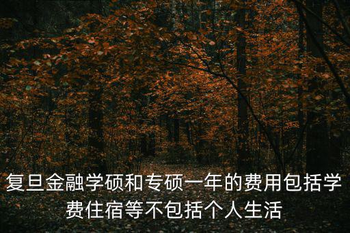 復(fù)旦金融學(xué)碩和專碩一年的費(fèi)用包括學(xué)費(fèi)住宿等不包括個(gè)人生活