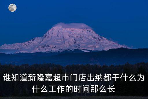 誰知道新隆嘉超市門店出納都干什么為什么工作的時間那么長