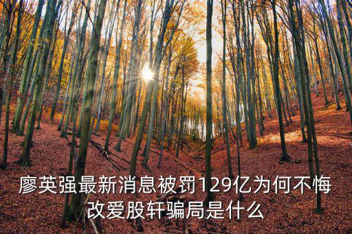 新消息，廖英強(qiáng)最新消息被罰129億為何不悔改愛股軒騙局是什么