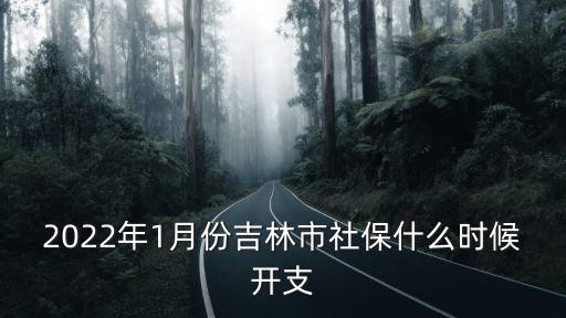 2022年1月份吉林市社保什么時候開支