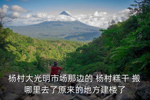 楊村糕干，楊村大光明市場那邊的 楊村糕干 搬哪里去了原來的地方建樓了