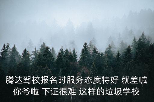 騰達駕校報名時服務態度特好 就差喊你爺啦 下證很難 這樣的垃圾學校