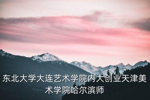 東北大學(xué)大連藝術(shù)學(xué)院內(nèi)大創(chuàng)業(yè)天津美術(shù)學(xué)院哈爾濱師
