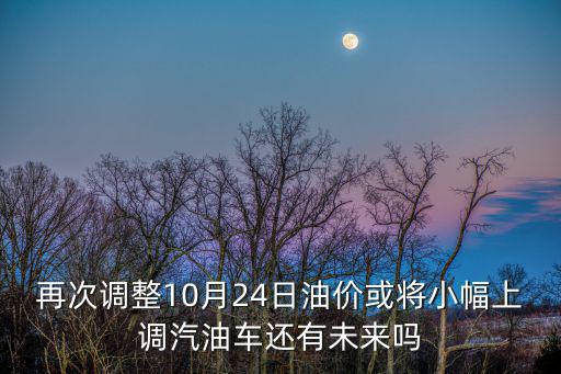再次調整10月24日油價或將小幅上調汽油車還有未來嗎