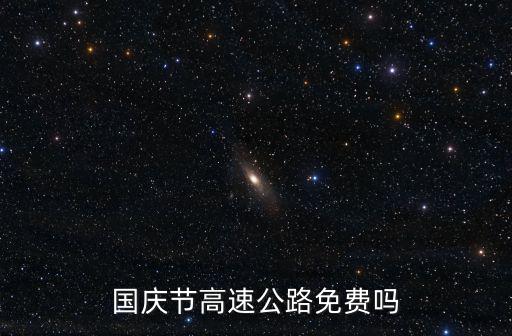 國慶節高速免費嗎，國慶節高速收費嗎