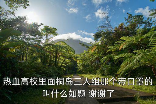 工島口罩，熱血高校里面桐島三人組那個帶口罩的叫什么如題 謝謝了