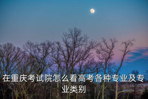 在重慶考試院怎么看高考各種專業及專業類別