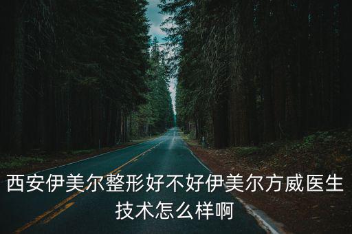 伊爾美整形，西安伊美爾整形好不好伊美爾方威醫生技術怎么樣啊