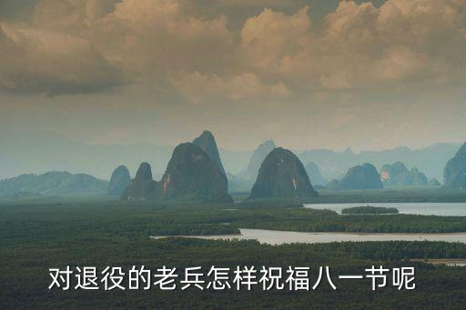 對退役的老兵怎樣祝福八一節呢